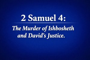 2 Samuel 4: The Murder of Ishbosheth and David’s Justice.